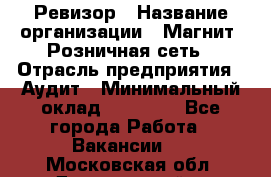 Ревизор › Название организации ­ Магнит, Розничная сеть › Отрасль предприятия ­ Аудит › Минимальный оклад ­ 55 000 - Все города Работа » Вакансии   . Московская обл.,Дзержинский г.